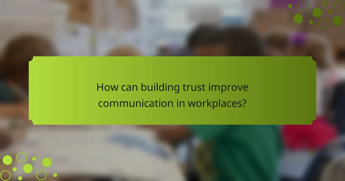 How can building trust improve communication in workplaces?