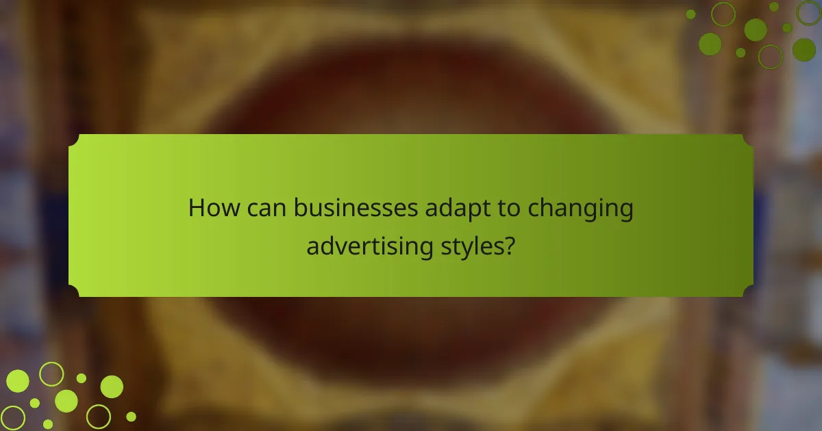 How can businesses adapt to changing advertising styles?