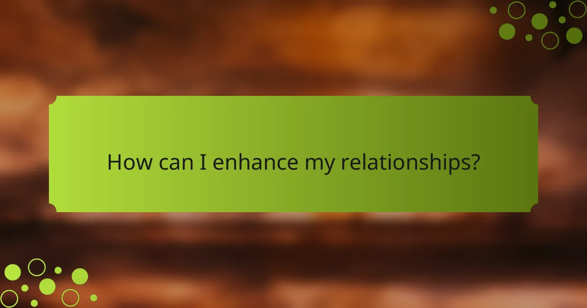 How can I enhance my relationships?