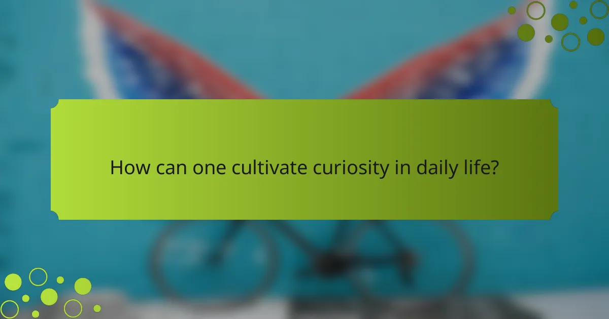 How can one cultivate curiosity in daily life?