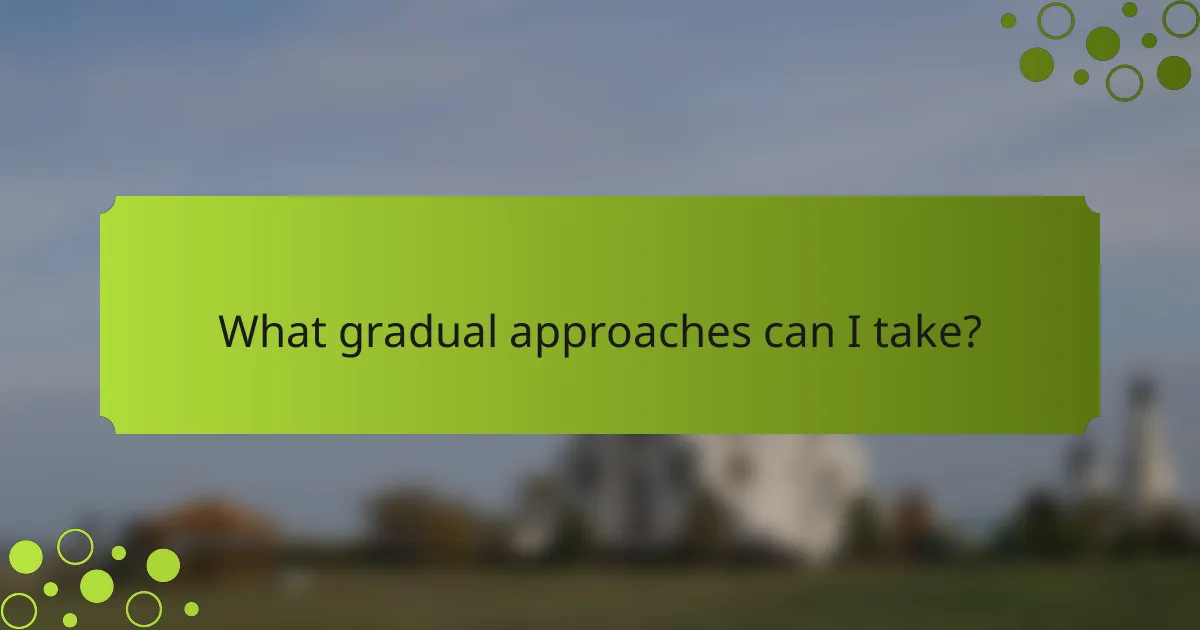 What gradual approaches can I take?